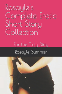 Rosayle's Complete Erotic Short Story Collection: For the Truly Dirty