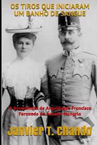 OS Tiros Que Iniciaram Um Banho de Sangue: O Assassinato de Arquiduque Francisco Fernando da Áustria-Hungria