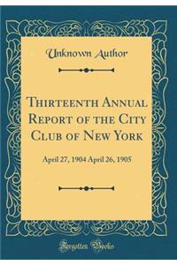 Thirteenth Annual Report of the City Club of New York: April 27, 1904 April 26, 1905 (Classic Reprint)