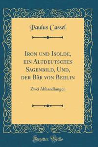 Iron und Isolde, ein Altdeutsches Sagenbild, Und, der Bär von Berlin: Zwei Abhandlungen (Classic Reprint)