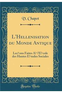 L'HellÃ©nisation Du Monde Antique: LeÃ§ons Faites Ã? l'Ã?cole Des Hautes Ã?tudes Sociales (Classic Reprint)