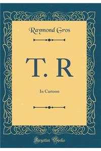 T. R: In Cartoon (Classic Reprint)