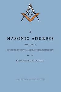 Masonic Address Delivered Before The Worshipful Master and Brethren of the Kennebeck Lodge in the New Meeting House, Hallowell, Massachusetts, June 24, Anno Lucis, 5797