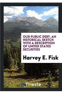 OUR PUBLIC DEBT: AN HISTORICAL SKETCH WI