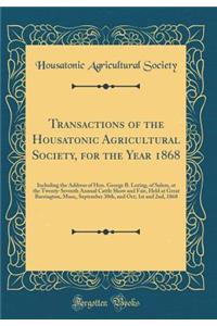 Transactions of the Housatonic Agricultural Society, for the Year 1868: Including the Address of Hon. George B. Loring, of Salem, at the Twenty-Seventh Annual Cattle Show and Fair, Held at Great Barrington, Mass;, September 30th, and Oct; 1st and 2