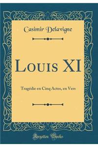 Louis XI: TragÃ©die En Cinq Actes, En Vers (Classic Reprint)