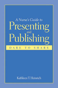 Nurse's Guide to Presenting and Publishing: Dare to Share
