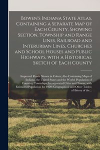 Bowen's Indiana State Atlas, Containing a Separate Map of Each County, Showing Section, Township and Range Lines, Railroad and Interurban Lines, Churches and School Houses and Public Highways, With a Historical Sketch of Each County; Improved Roads