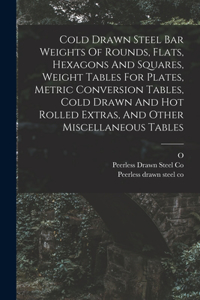 Cold Drawn Steel Bar Weights Of Rounds, Flats, Hexagons And Squares, Weight Tables For Plates, Metric Conversion Tables, Cold Drawn And Hot Rolled Extras, And Other Miscellaneous Tables