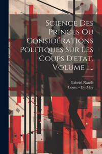 Science Des Princes Ou Considérations Politiques Sur Les Coups D'etat, Volume 1...