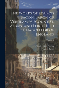 Works of Francis Bacon, Baron of Verulam, Viscount St. Alban, and Lord High Chancellor of England; Volume 2
