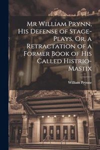 Mr William Prynn, His Defense of Stage-Plays, Or, a Retractation of a Former Book of His Called Histrio-Mastix