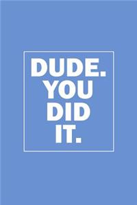 Dude. You Did It.