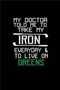 My doctor told me to take my Iron everyday & to live on Greens
