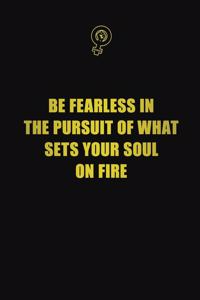 Be fearless in the pursuit of what sets your soul on fire