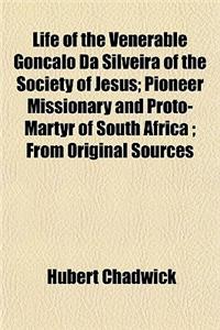 Life of the Venerable Goncalo Da Silveira of the Society of Jesus; Pioneer Missionary and Proto-Martyr of South Africa; From Original Sources