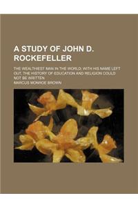 A Study of John D. Rockefeller; The Wealthiest Man in the World with His Name Left Out, the History of Education and Religion Could Not Be Written