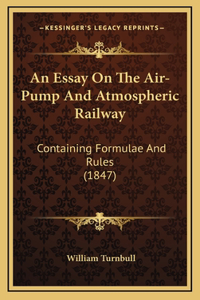 An Essay On The Air-Pump And Atmospheric Railway