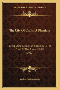 The City Of Crafts, A Phantasy: Being Some Account Of A Journey To The Court Of The Printers' Guild (1922)