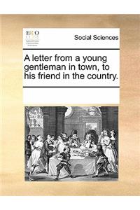 A Letter from a Young Gentleman in Town, to His Friend in the Country.