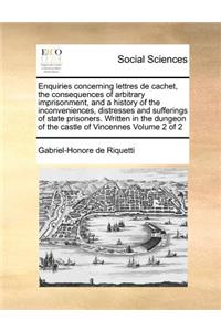 Enquiries concerning lettres de cachet, the consequences of arbitrary imprisonment, and a history of the inconveniences, distresses and sufferings of state prisoners. Written in the dungeon of the castle of Vincennes Volume 2 of 2