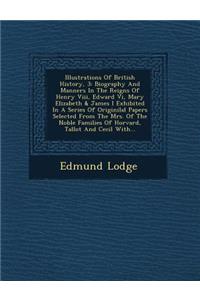 Illustrations of British History, 3: Biography and Manners in the Reigns of Henry VIII, Edward VI, Mary Elizabeth & James I Exhibited in a Series of Originilal Papers Selected from the 