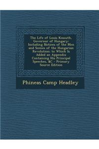 The Life of Louis Kossuth, Governor of Hungary: Including Notices of the Men and Scenes of the Hungarian Revolution; To Which Is Added an Appendix Con