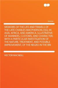 Memoirs of the Life and Travels of the Late Charles Macpherson, Esq. in Asia, Africa, and America. Illustrative of Manners, Customs, and Character; With a Particular Investigation of the Nature, Treatment, and Possible Improvement, of the Negro in