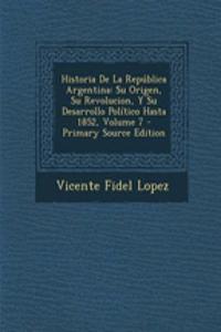 Historia de La Republica Argentina: Su Origen, Su Revolucion, y Su Desarrollo Politico Hasta 1852, Volume 7