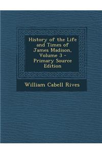 History of the Life and Times of James Madison, Volume 3