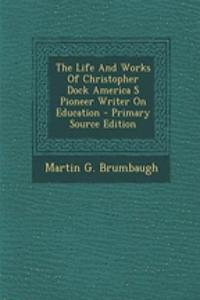 The Life and Works of Christopher Dock America S Pioneer Writer on Education - Primary Source Edition