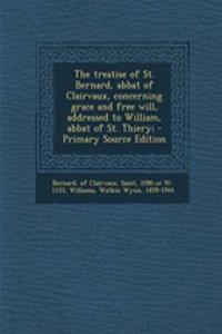 The Treatise of St. Bernard, Abbat of Clairvaux, Concerning Grace and Free Will, Addressed to William, Abbat of St. Thiery; - Primary Source Edition