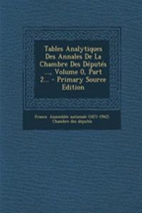 Tables Analytiques Des Annales de La Chambre Des Deputes ..., Volume 0, Part 2...