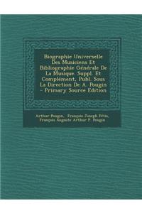Biographie Universelle Des Musiciens Et Bibliographie Generale de La Musique. Suppl. Et Complement, Publ. Sous La Direction de A. Pougin