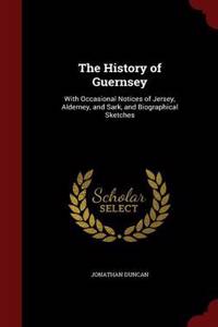 The History of Guernsey: With Occasional Notices of Jersey, Alderney, and Sark, and Biographical Sketches