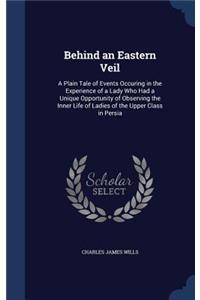 Behind an Eastern Veil: A Plain Tale of Events Occuring in the Experience of a Lady Who Had a Unique Opportunity of Observing the Inner Life of Ladies of the Upper Class in