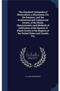 The Standard Cyclopedia of Horticulture; A Discussion, for the Amateur, and the Professional and Commercial Grower, of the Kinds, Characteristics and Methods of Cultivation of the Species of Plants Grown in the Regions of the United States and Cana