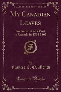 My Canadian Leaves: An Account of a Visit to Canada in 1864 1865 (Classic Reprint)