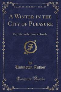 A Winter in the City of Pleasure: Or, Life on the Lower Danube (Classic Reprint): Or, Life on the Lower Danube (Classic Reprint)