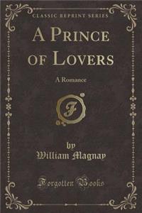 A Prince of Lovers: A Romance (Classic Reprint)