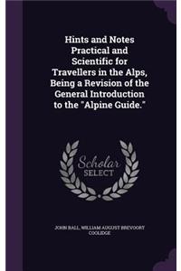 Hints and Notes Practical and Scientific for Travellers in the Alps, Being a Revision of the General Introduction to the 