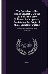 Speech of ... the Prince Consort ... On the 16Th of June, 1860. [Followed By] Appendix, Containing the Origin of the ... Grenadier Guards