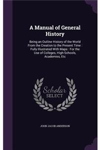 Manual of General History: Being an Outline History of the World From the Creation to the Present Time: Fully Illustrated With Maps: For the Use of Colleges, High-Schools, Aca