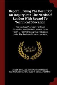 Report ... Being The Result Of An Inquiry Into The Needs Of London With Regard To Technical Education