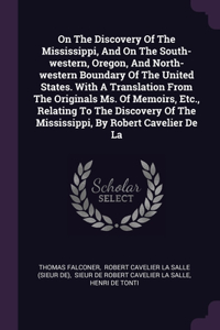 On The Discovery Of The Mississippi, And On The South-western, Oregon, And North-western Boundary Of The United States. With A Translation From The Originals Ms. Of Memoirs, Etc., Relating To The Discovery Of The Mississippi, By Robert Cavelier De