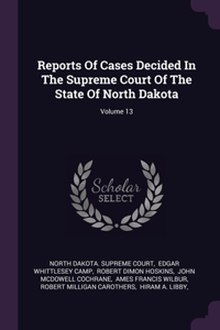 Reports Of Cases Decided In The Supreme Court Of The State Of North Dakota; Volume 13