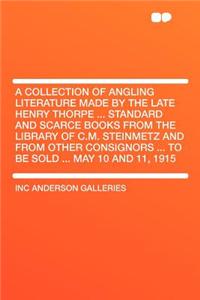 A Collection of Angling Literature Made by the Late Henry Thorpe ... Standard and Scarce Books from the Library of C.M. Steinmetz and from Other Consignors ... to Be Sold ... May 10 and 11, 1915