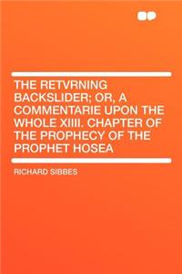 The Retvrning Backslider; Or, a Commentarie Upon the Whole XIIII. Chapter of the Prophecy of the Prophet Hosea