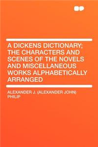 A Dickens Dictionary; The Characters and Scenes of the Novels and Miscellaneous Works Alphabetically Arranged