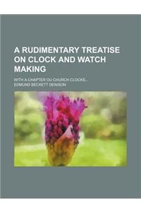 A Rudimentary Treatise on Clock and Watch Making; With a Chapter Ou Church Clocks